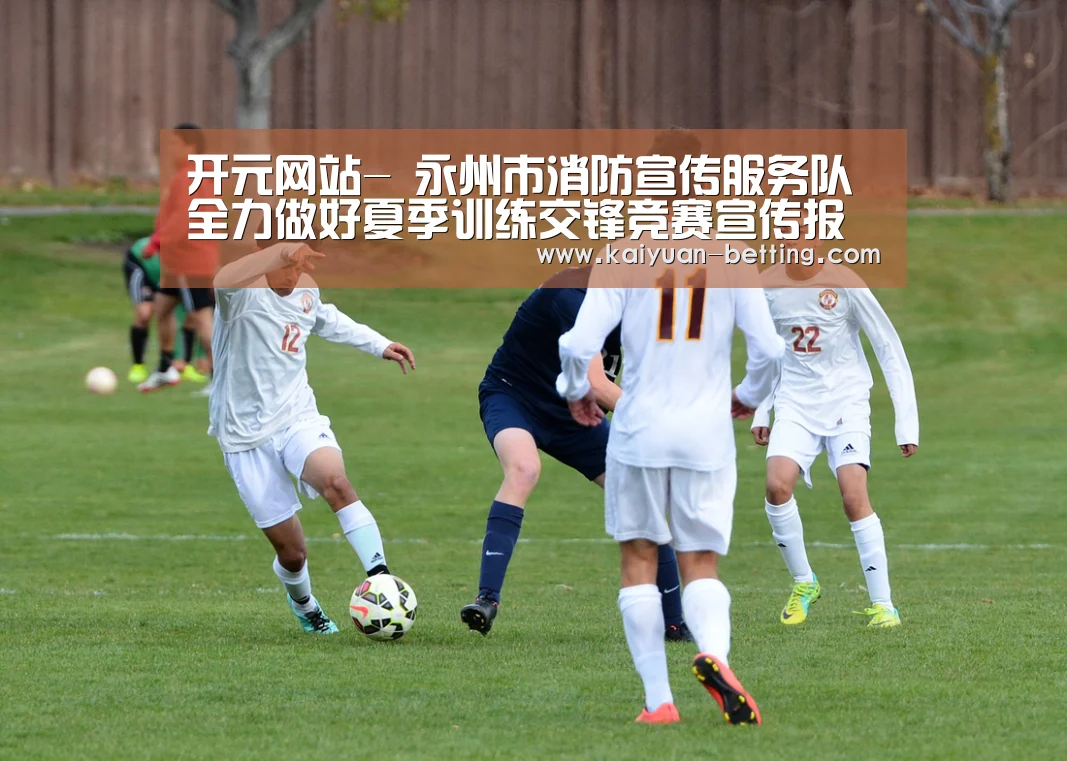 开元网站-
永州市消防宣传服务队全力做好夏季训练交锋竞赛宣传报道事情(图3) 开元比分