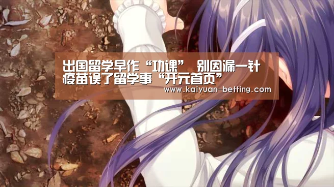 出国留学早作“功课” 别因漏一针疫苗误了留学事“开元首页”(图1) 开元赛事