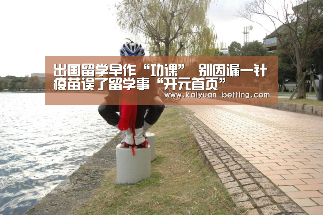 出国留学早作“功课” 别因漏一针疫苗误了留学事“开元首页”(图2) 开元赛事