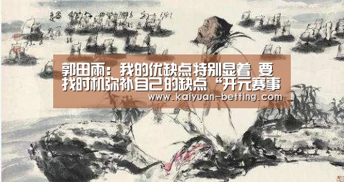 郭田雨:我的优缺点特别显着 要找时机弥补自己的缺点“开元赛事”(图2) 开元网站