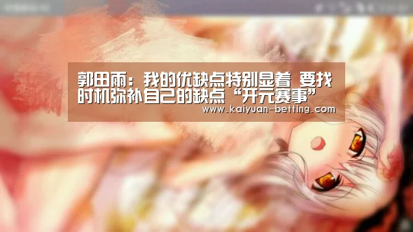 郭田雨:我的优缺点特别显着 要找时机弥补自己的缺点“开元赛事”(图4) 开元首页